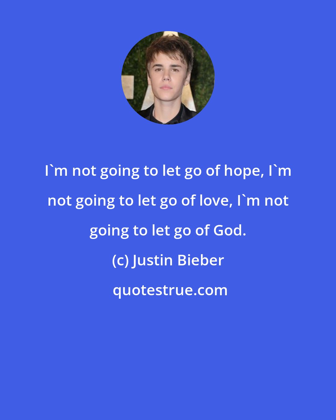 Justin Bieber: I'm not going to let go of hope, I'm not going to let go of love, I'm not going to let go of God.