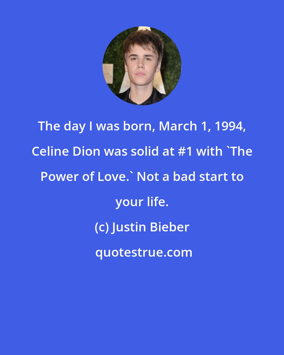 Justin Bieber: The day I was born, March 1, 1994, Celine Dion was solid at #1 with 'The Power of Love.' Not a bad start to your life.