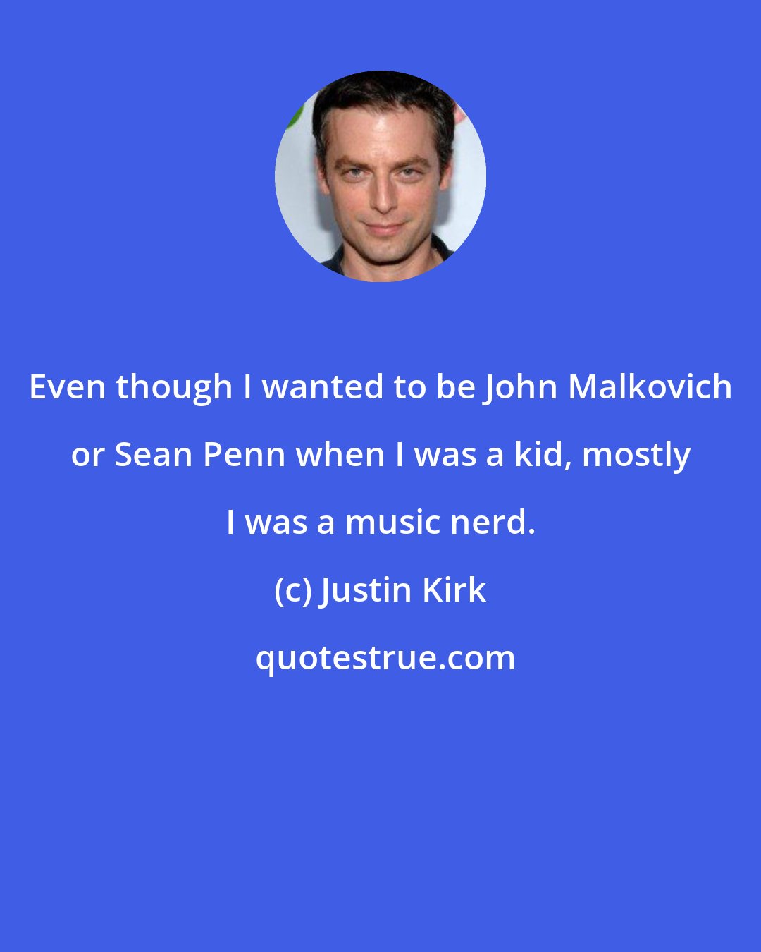 Justin Kirk: Even though I wanted to be John Malkovich or Sean Penn when I was a kid, mostly I was a music nerd.