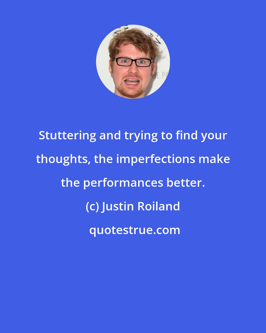 Justin Roiland: Stuttering and trying to find your thoughts, the imperfections make the performances better.