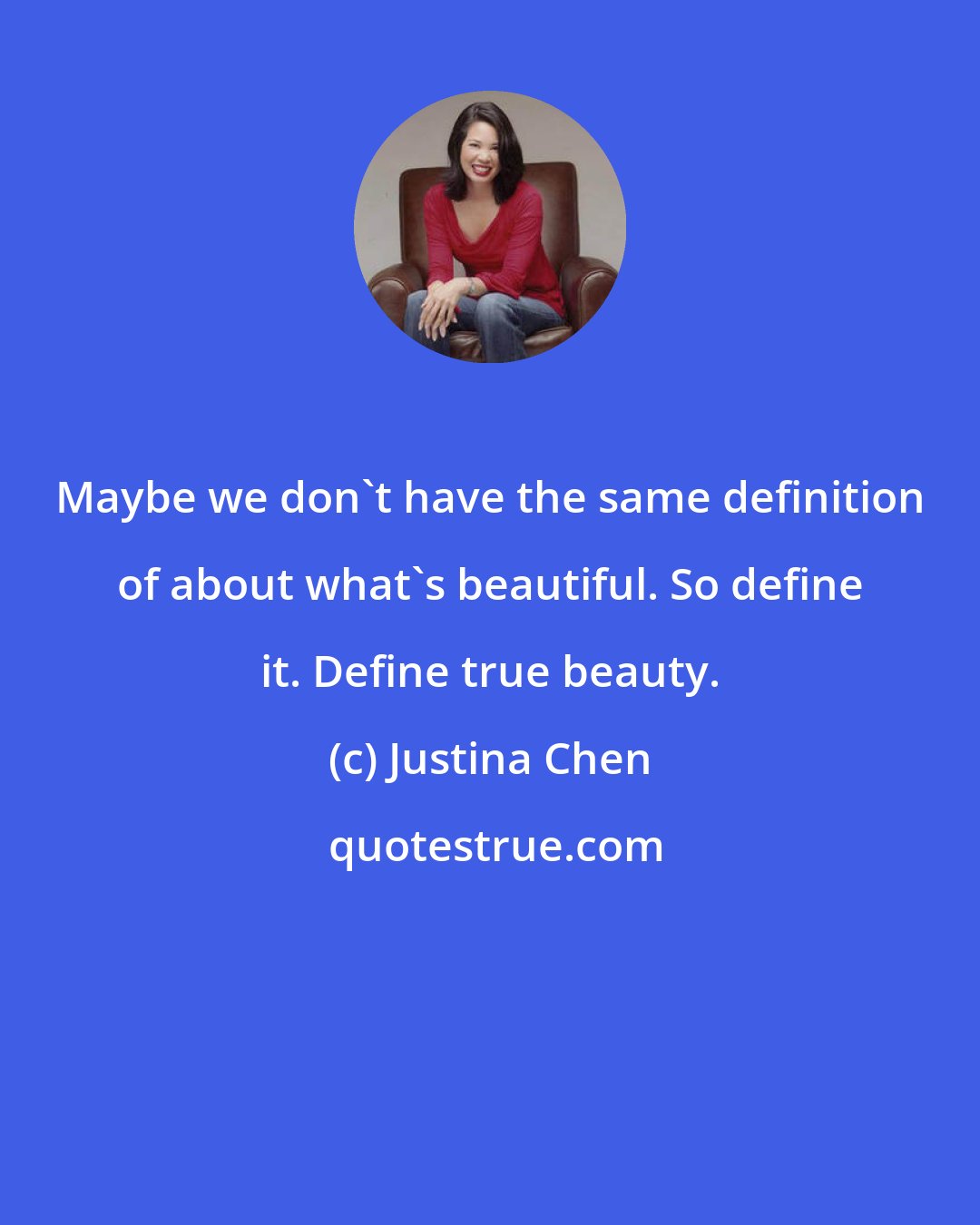 Justina Chen: Maybe we don't have the same definition of about what's beautiful. So define it. Define true beauty.