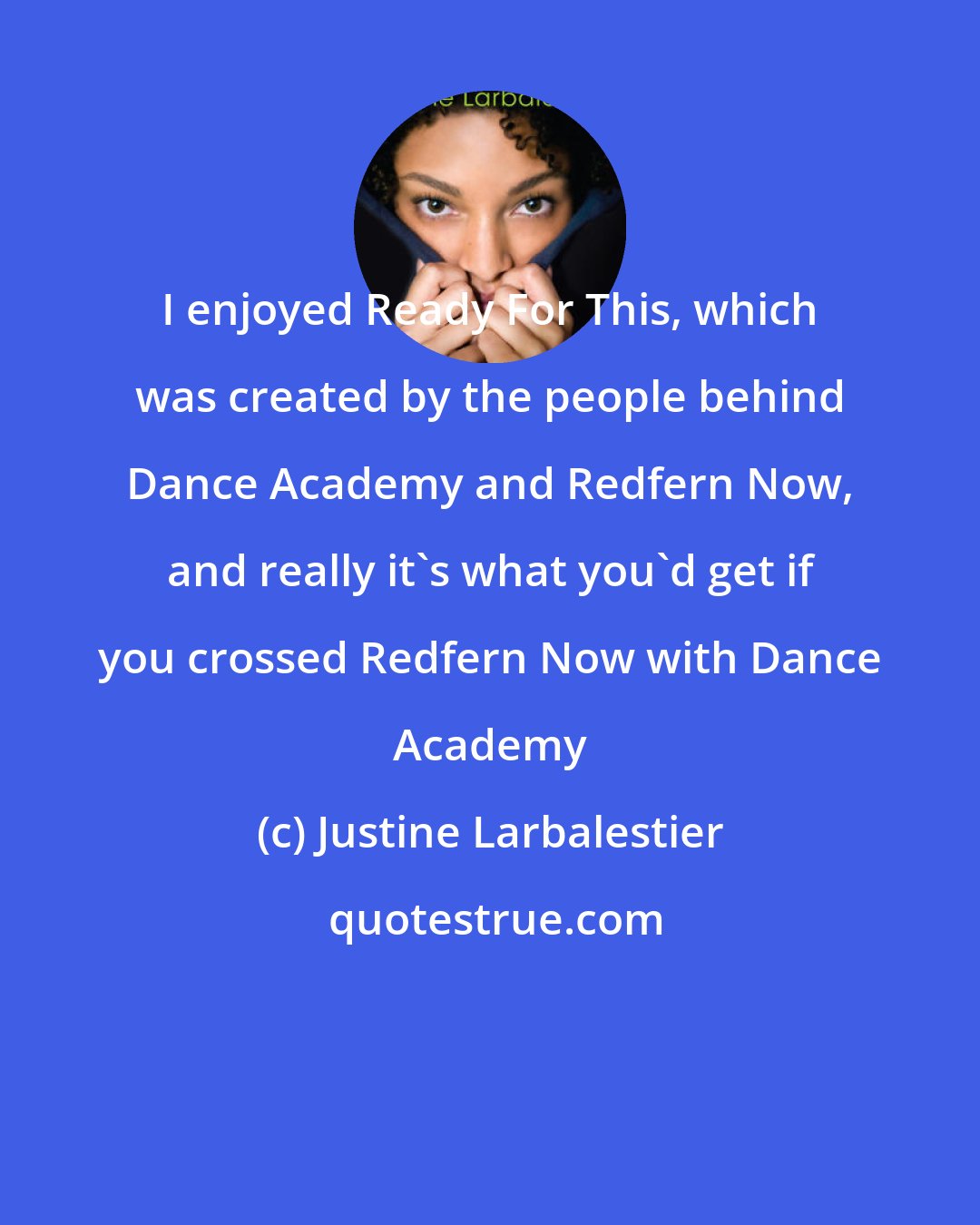 Justine Larbalestier: I enjoyed Ready For This, which was created by the people behind Dance Academy and Redfern Now, and really it's what you'd get if you crossed Redfern Now with Dance Academy