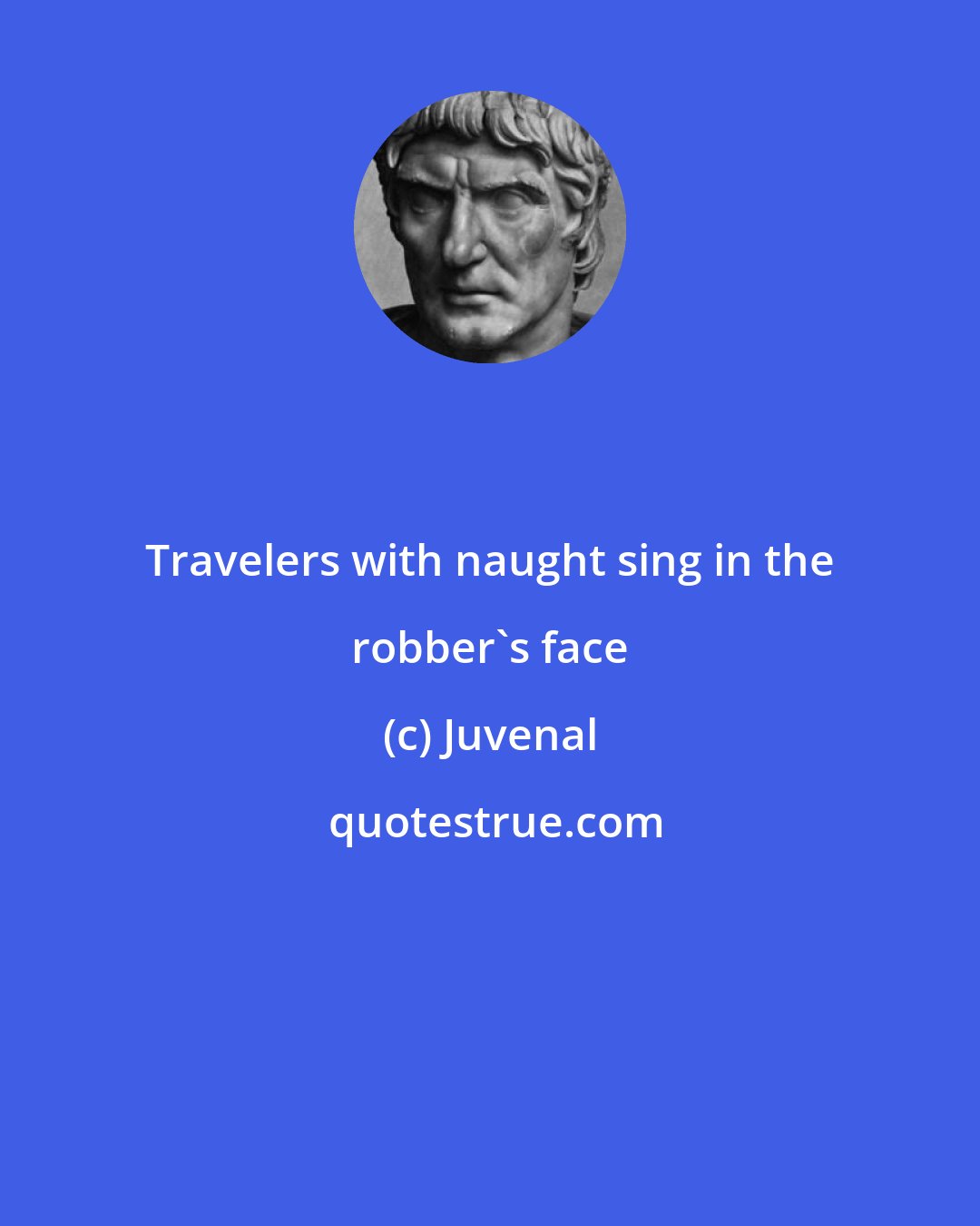 Juvenal: Travelers with naught sing in the robber's face