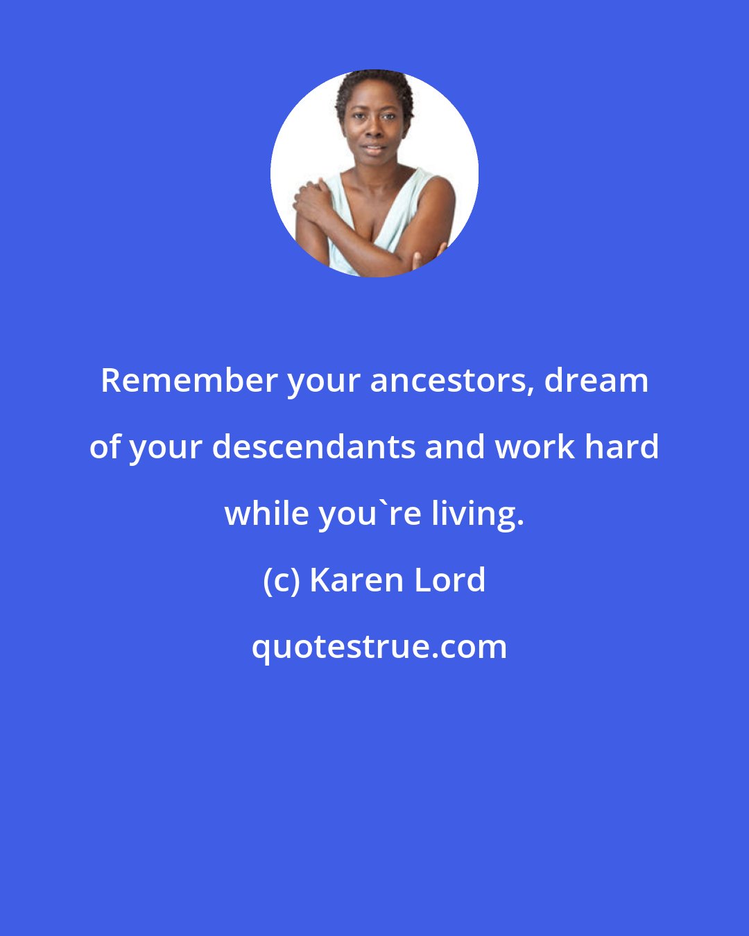 Karen Lord: Remember your ancestors, dream of your descendants and work hard while you're living.