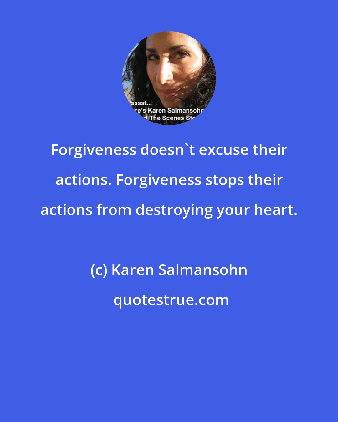 Karen Salmansohn: Forgiveness doesn't excuse their actions. Forgiveness stops their actions from destroying your heart.