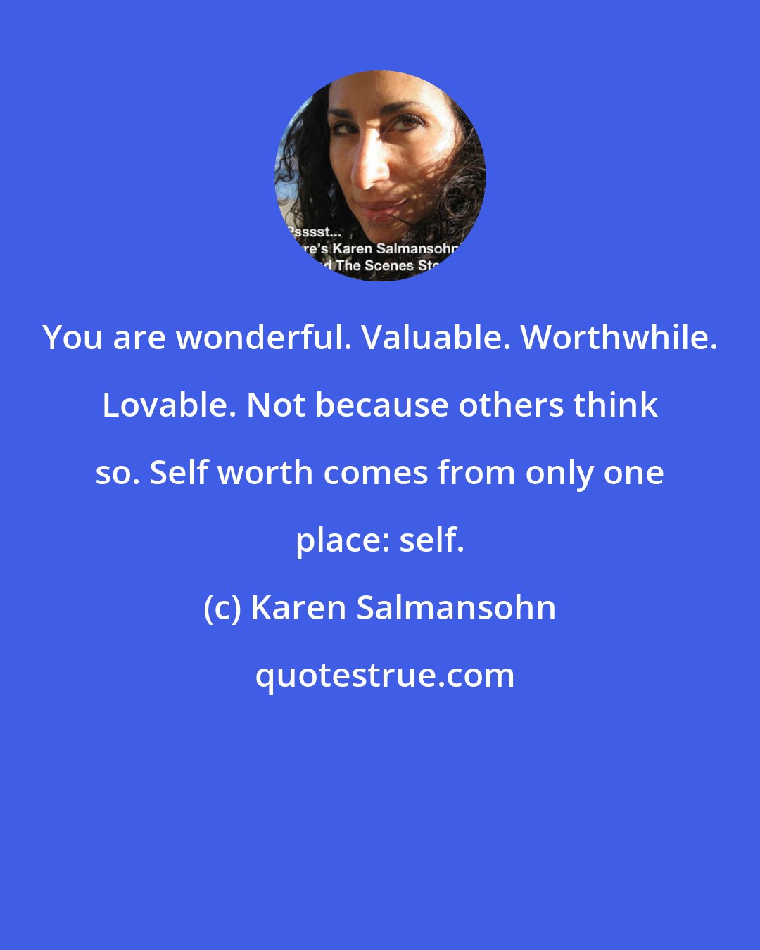 Karen Salmansohn: You are wonderful. Valuable. Worthwhile. Lovable. Not because others think so. Self worth comes from only one place: self.