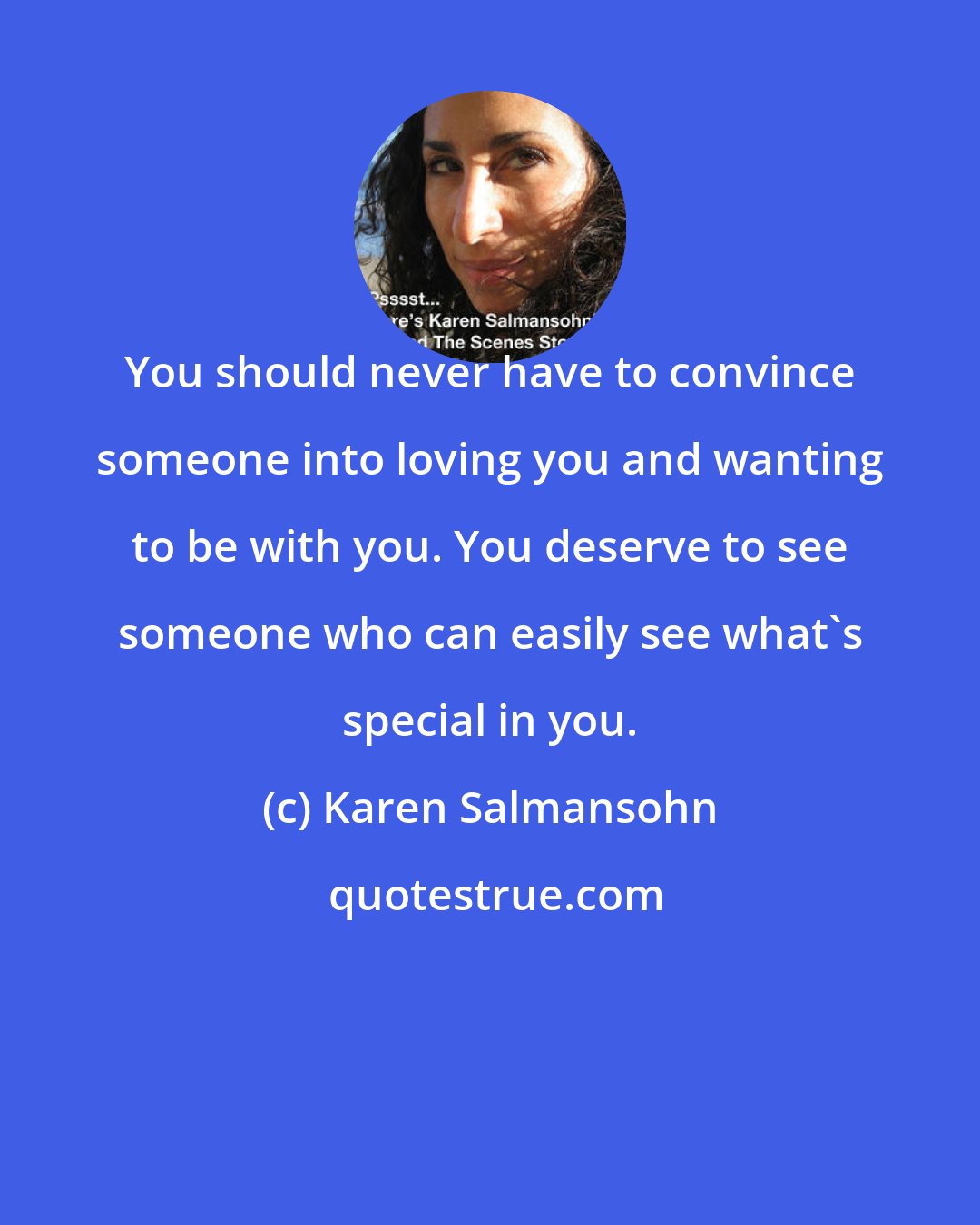 Karen Salmansohn: You should never have to convince someone into loving you and wanting to be with you. You deserve to see someone who can easily see what's special in you.