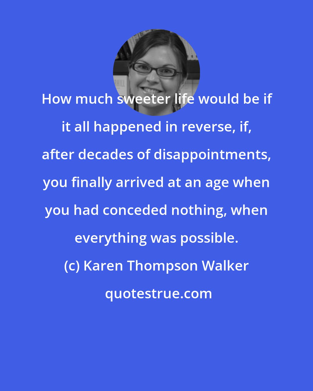 Karen Thompson Walker: How much sweeter life would be if it all happened in reverse, if, after decades of disappointments, you finally arrived at an age when you had conceded nothing, when everything was possible.