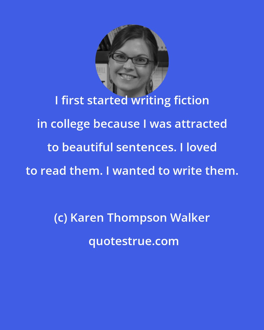 Karen Thompson Walker: I first started writing fiction in college because I was attracted to beautiful sentences. I loved to read them. I wanted to write them.
