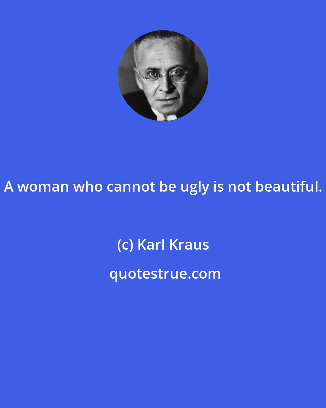 Karl Kraus: A woman who cannot be ugly is not beautiful.
