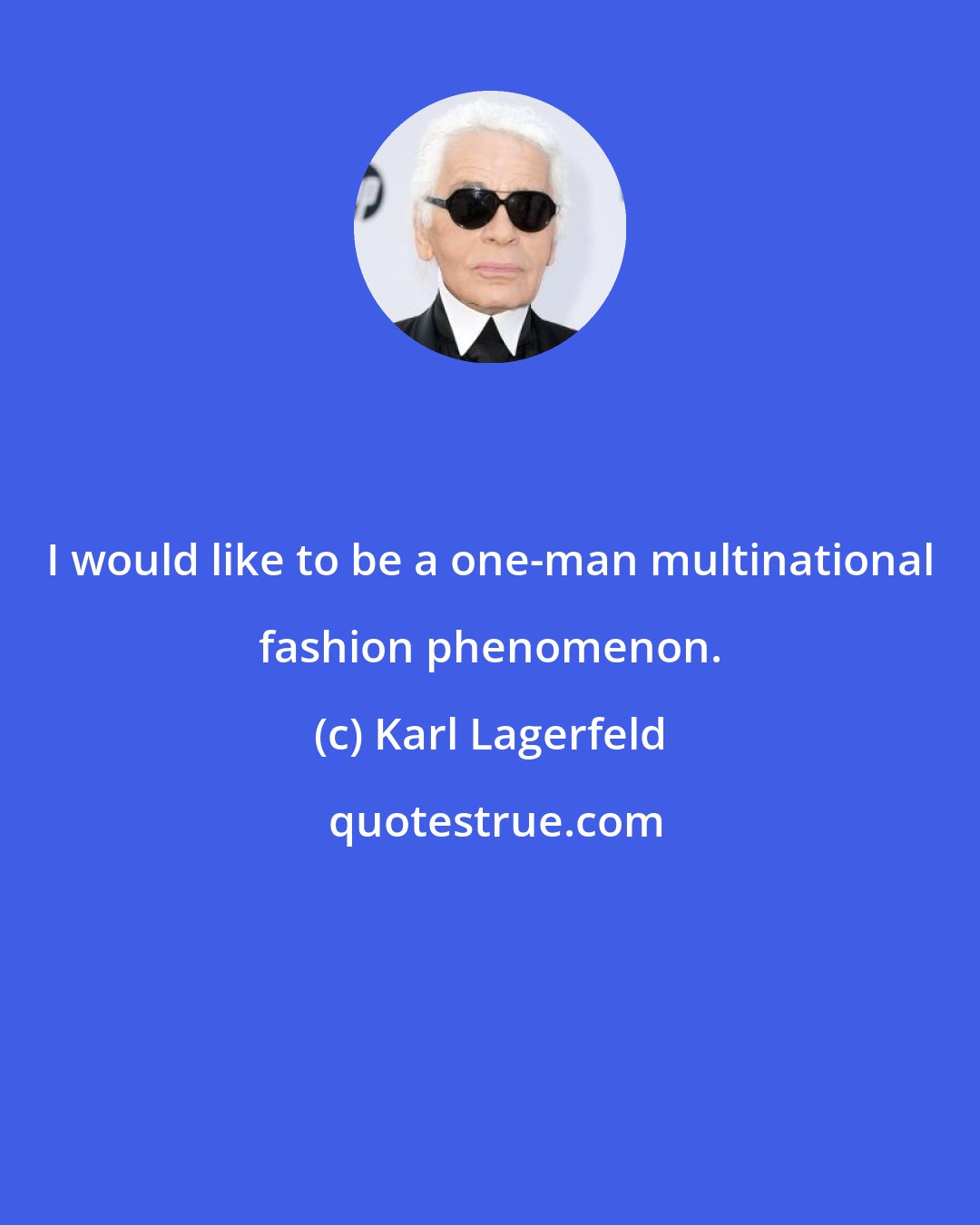 Karl Lagerfeld: I would like to be a one-man multinational fashion phenomenon.