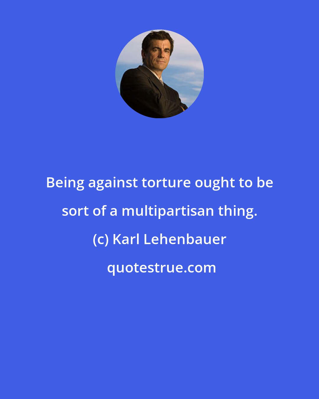 Karl Lehenbauer: Being against torture ought to be sort of a multipartisan thing.