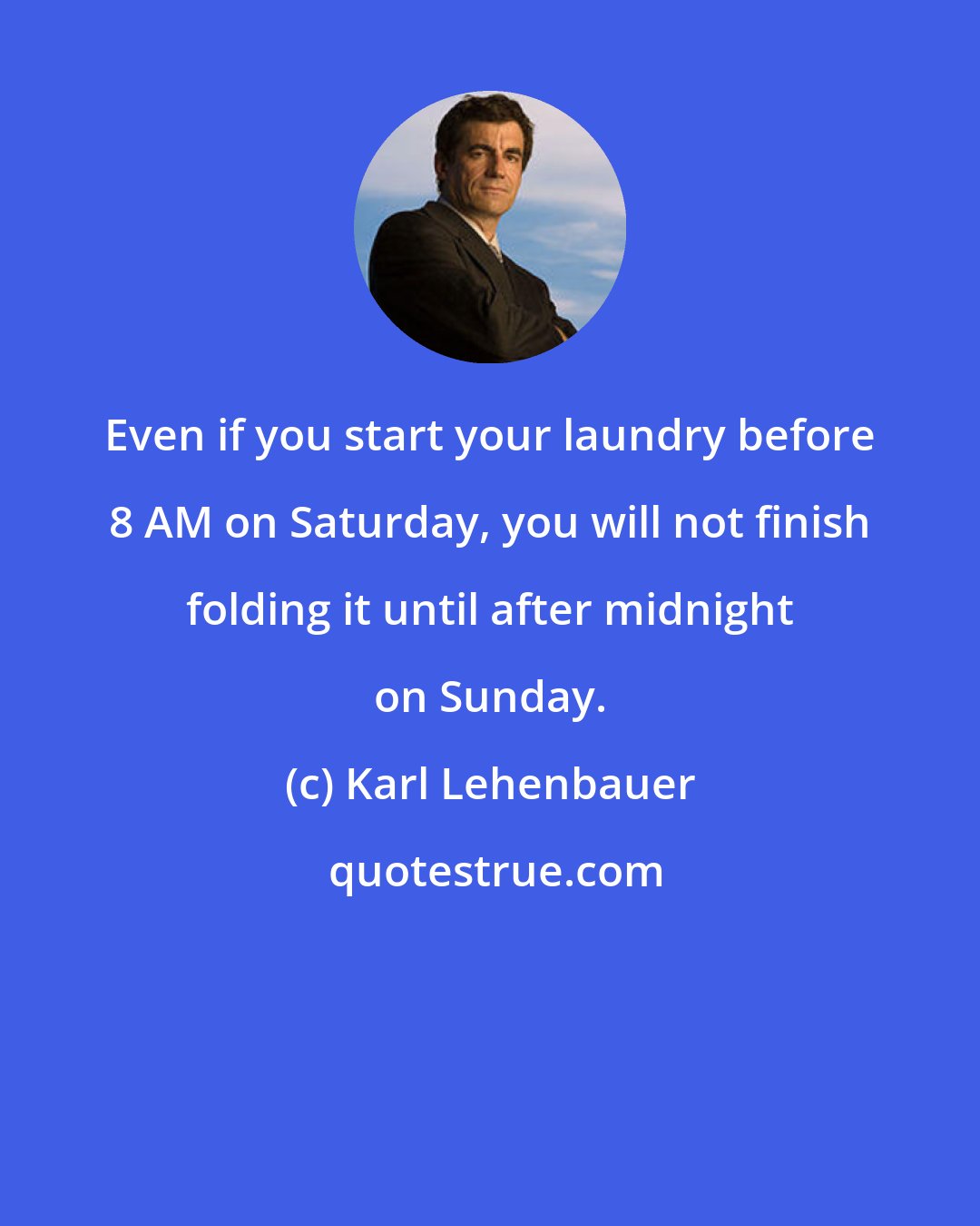 Karl Lehenbauer: Even if you start your laundry before 8 AM on Saturday, you will not finish folding it until after midnight on Sunday.