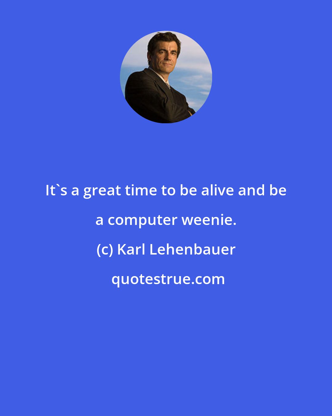 Karl Lehenbauer: It's a great time to be alive and be a computer weenie.