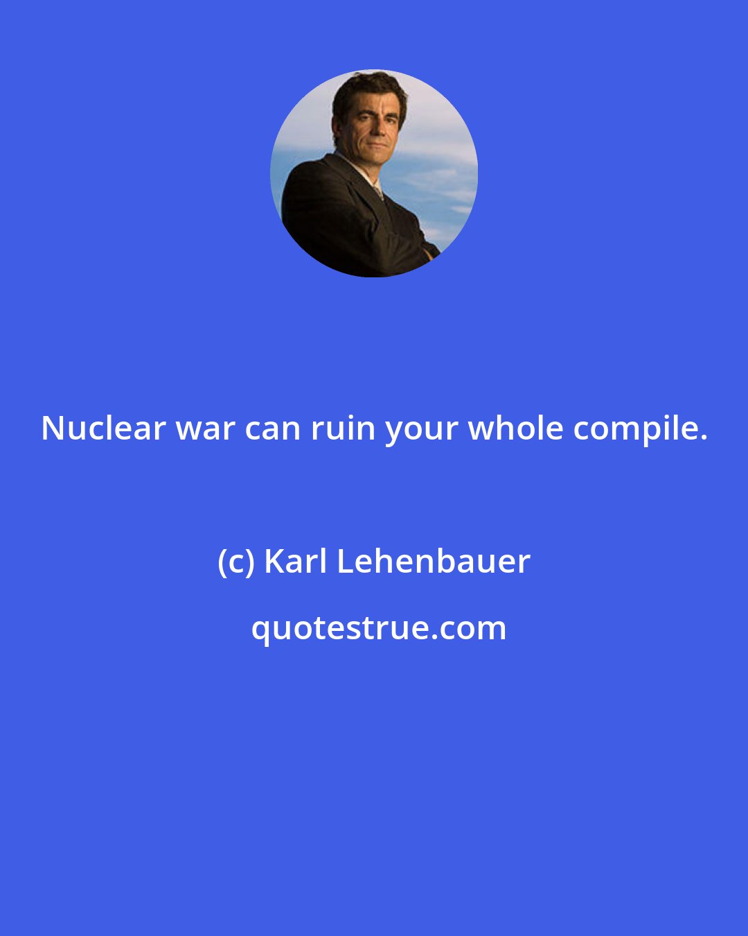 Karl Lehenbauer: Nuclear war can ruin your whole compile.