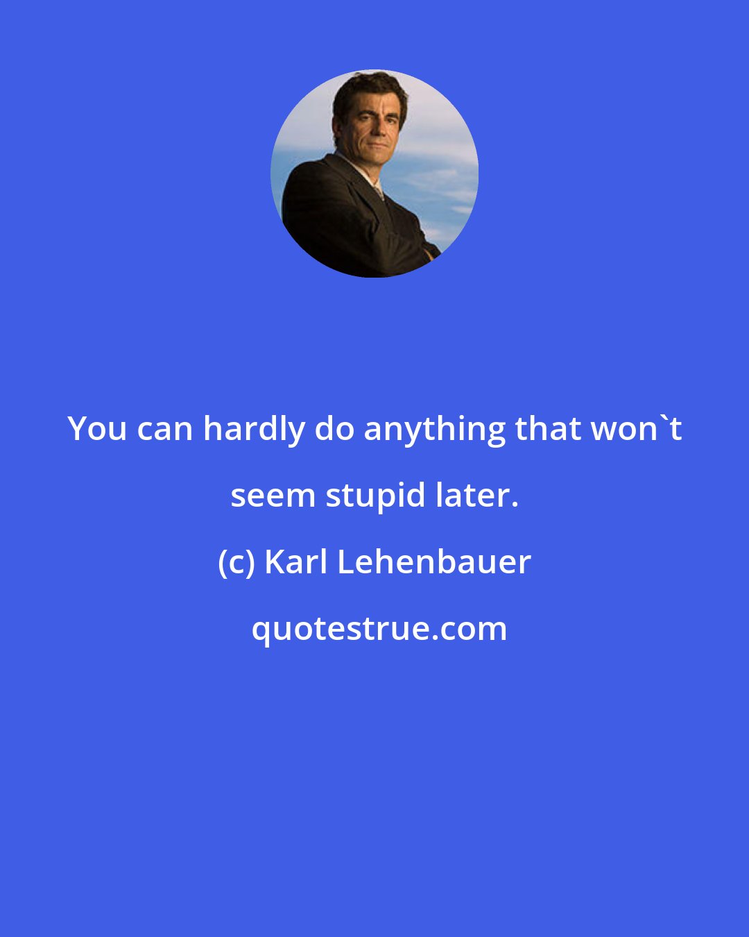 Karl Lehenbauer: You can hardly do anything that won't seem stupid later.
