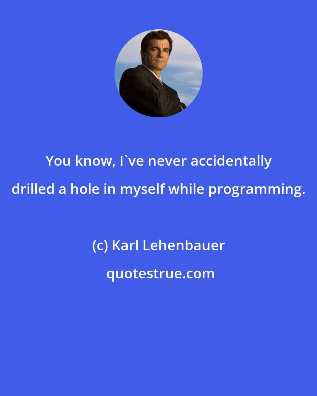 Karl Lehenbauer: You know, I've never accidentally drilled a hole in myself while programming.