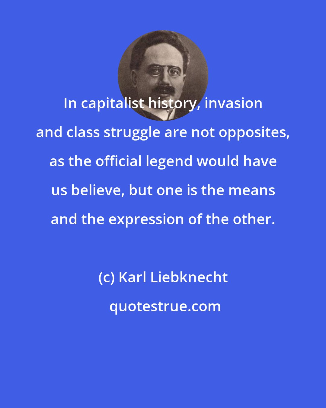 Karl Liebknecht: In capitalist history, invasion and class struggle are not opposites, as the official legend would have us believe, but one is the means and the expression of the other.