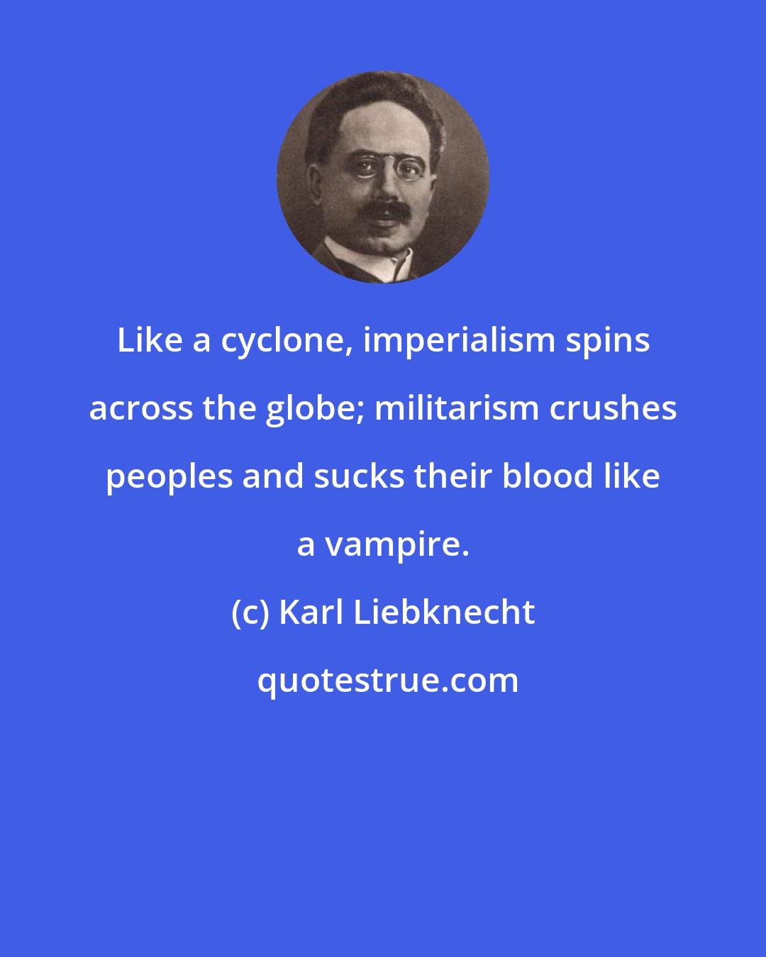 Karl Liebknecht: Like a cyclone, imperialism spins across the globe; militarism crushes peoples and sucks their blood like a vampire.
