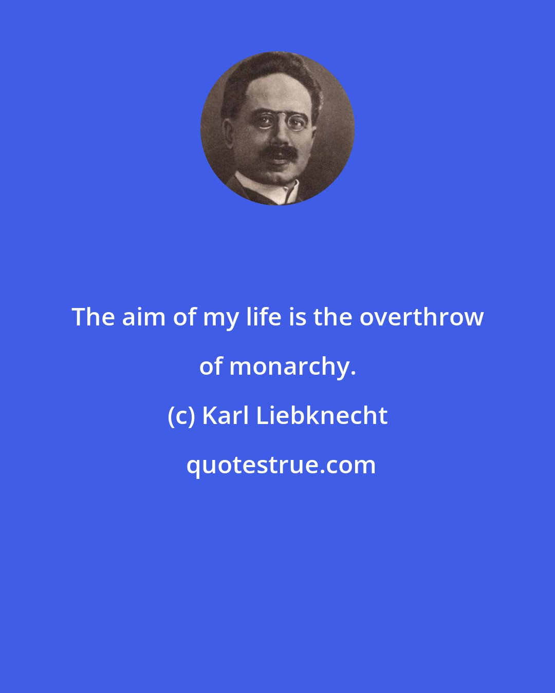 Karl Liebknecht: The aim of my life is the overthrow of monarchy.