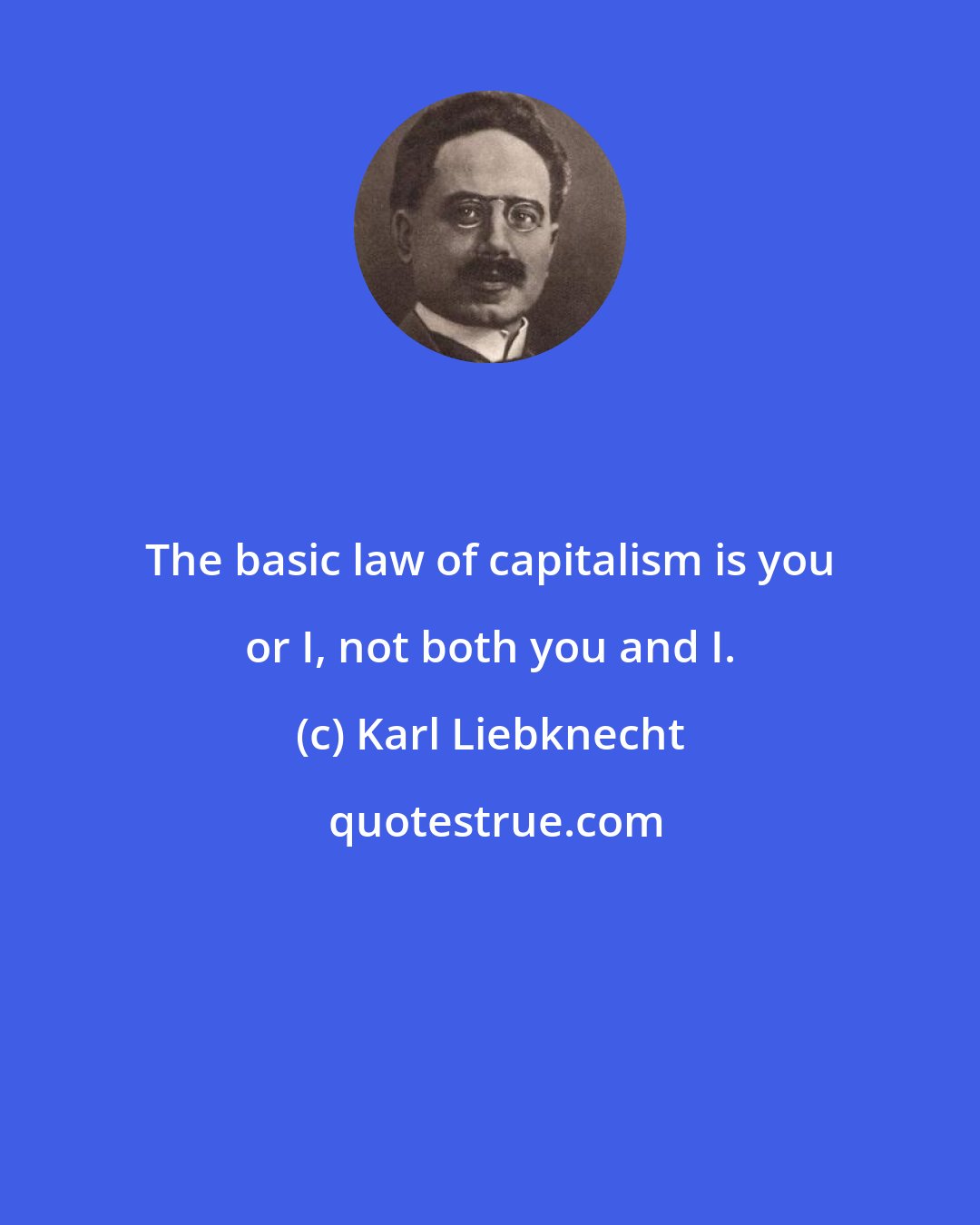 Karl Liebknecht: The basic law of capitalism is you or I, not both you and I.