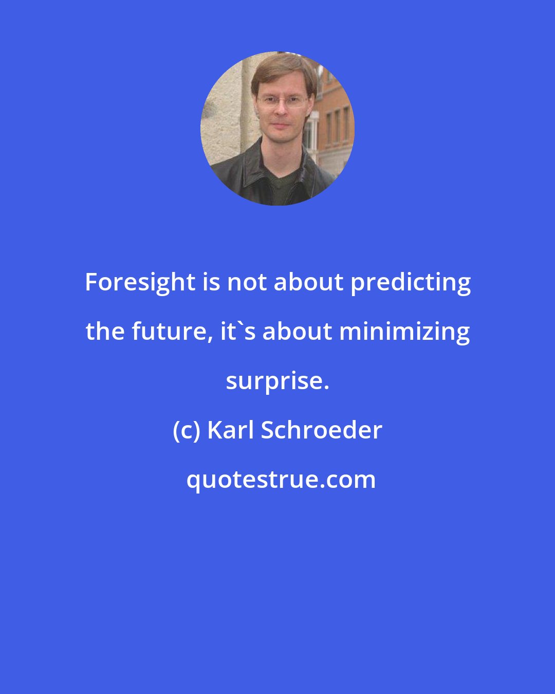 Karl Schroeder: Foresight is not about predicting the future, it's about minimizing surprise.