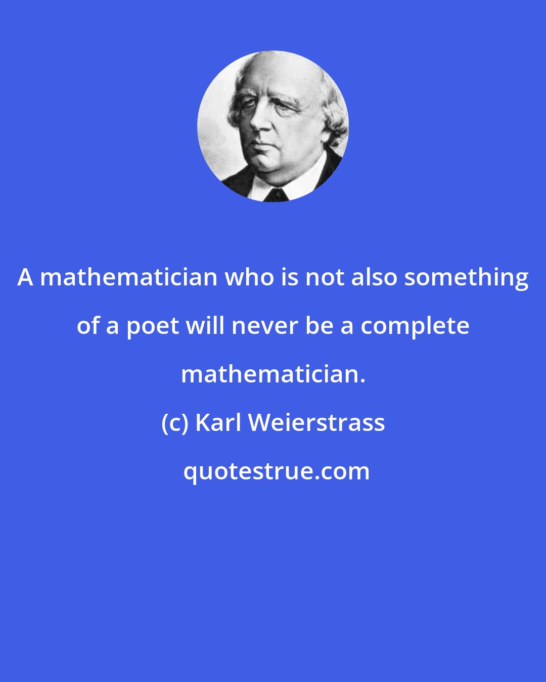 Karl Weierstrass: A mathematician who is not also something of a poet will never be a complete mathematician.