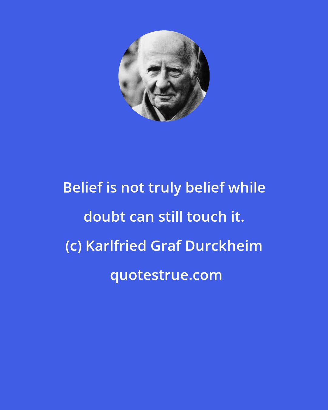 Karlfried Graf Durckheim: Belief is not truly belief while doubt can still touch it.