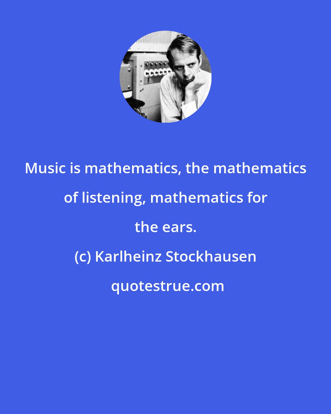 Karlheinz Stockhausen: Music is mathematics, the mathematics of listening, mathematics for the ears.