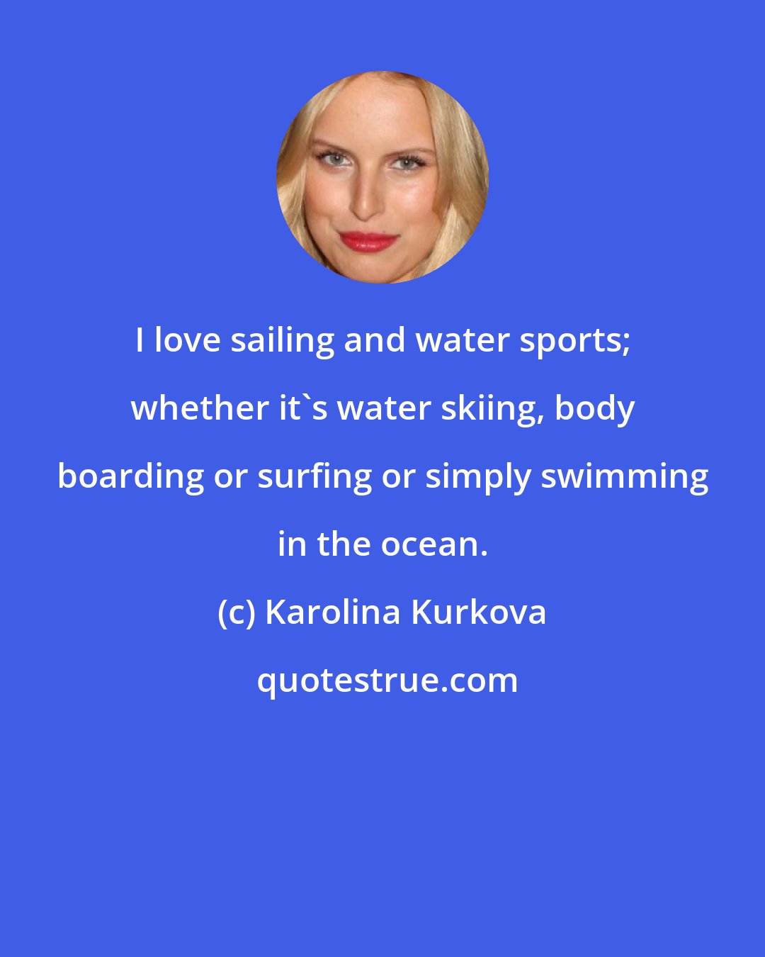 Karolina Kurkova: I love sailing and water sports; whether it's water skiing, body boarding or surfing or simply swimming in the ocean.