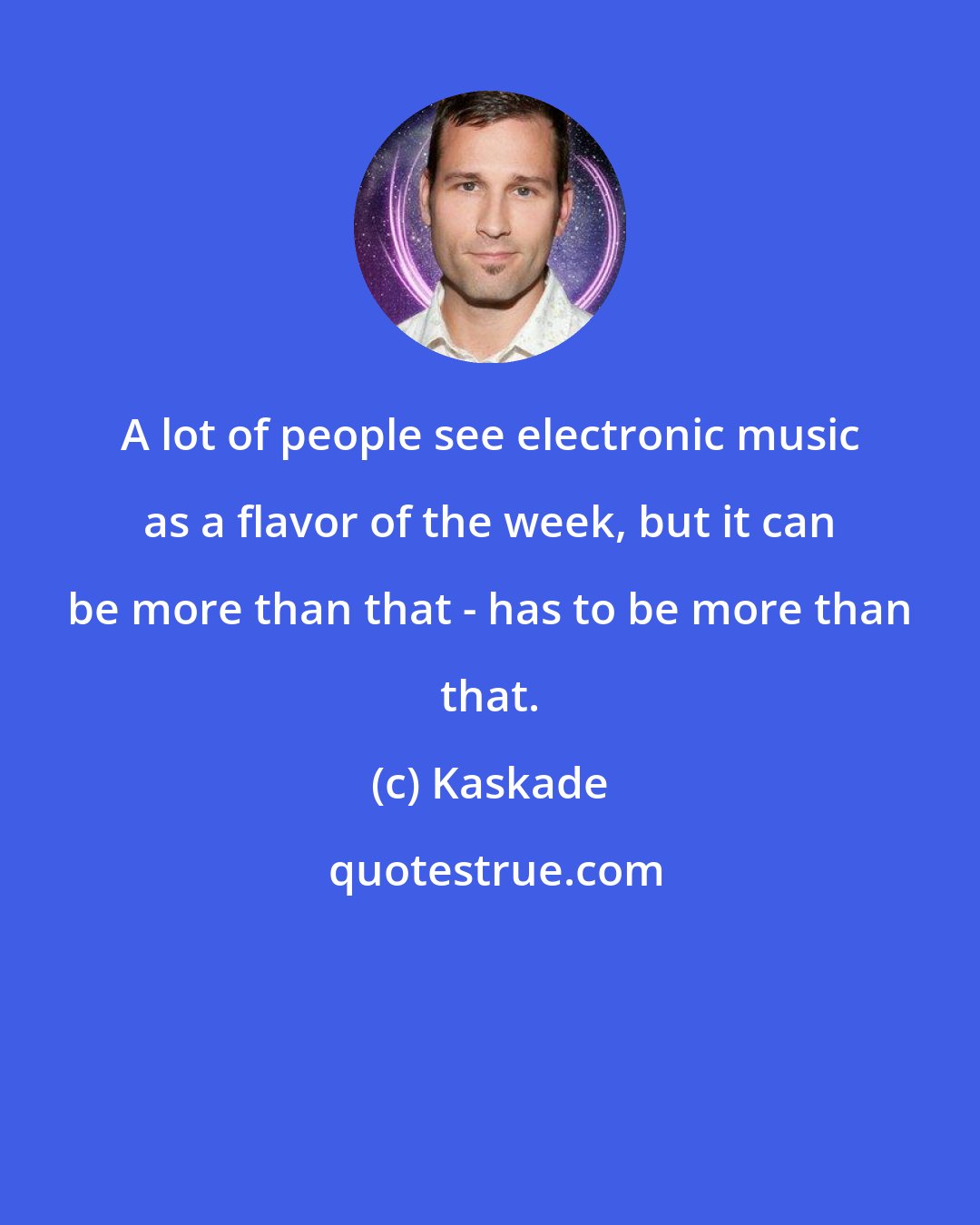 Kaskade: A lot of people see electronic music as a flavor of the week, but it can be more than that - has to be more than that.