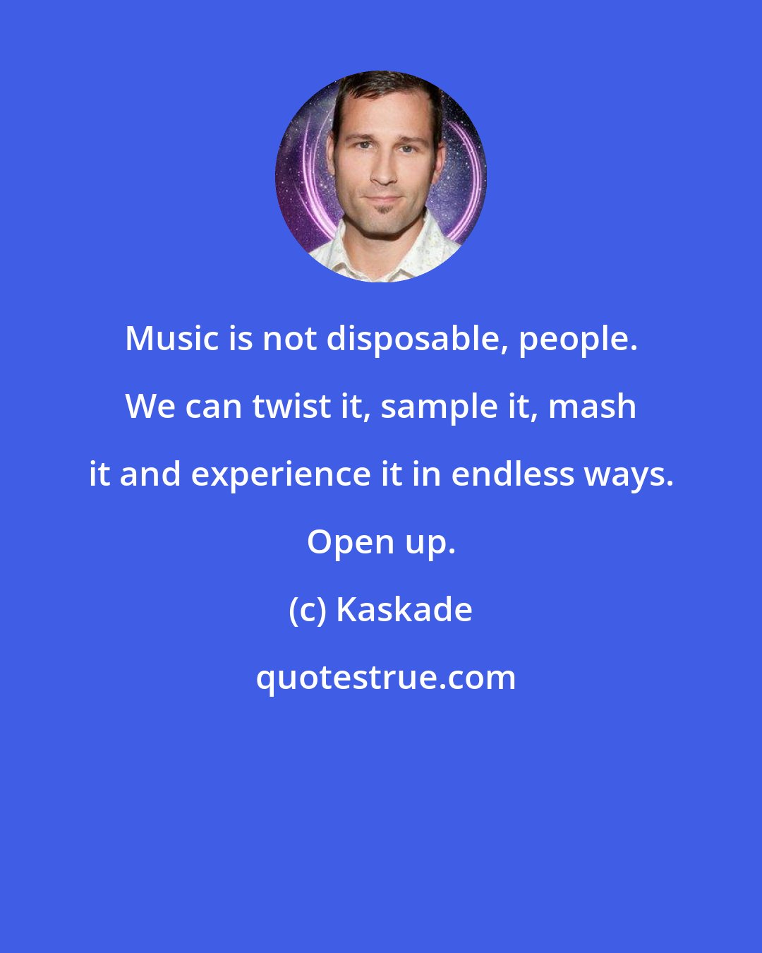 Kaskade: Music is not disposable, people. We can twist it, sample it, mash it and experience it in endless ways. Open up.
