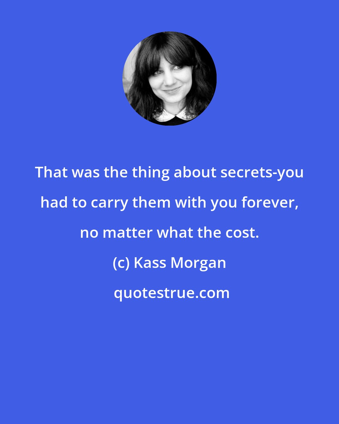 Kass Morgan: That was the thing about secrets-you had to carry them with you forever, no matter what the cost.