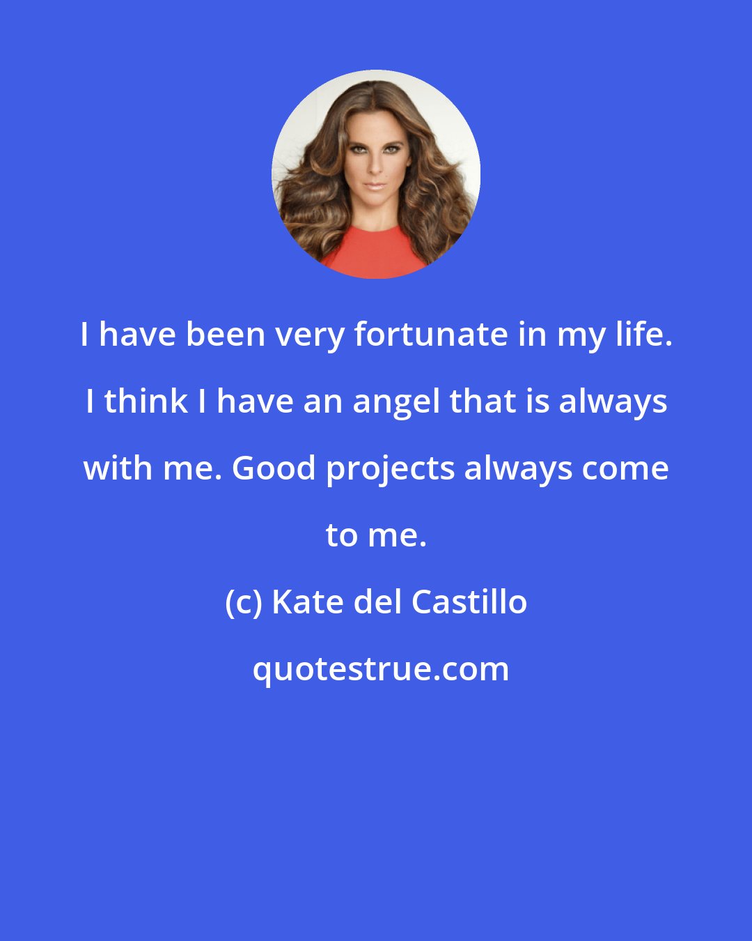 Kate del Castillo: I have been very fortunate in my life. I think I have an angel that is always with me. Good projects always come to me.