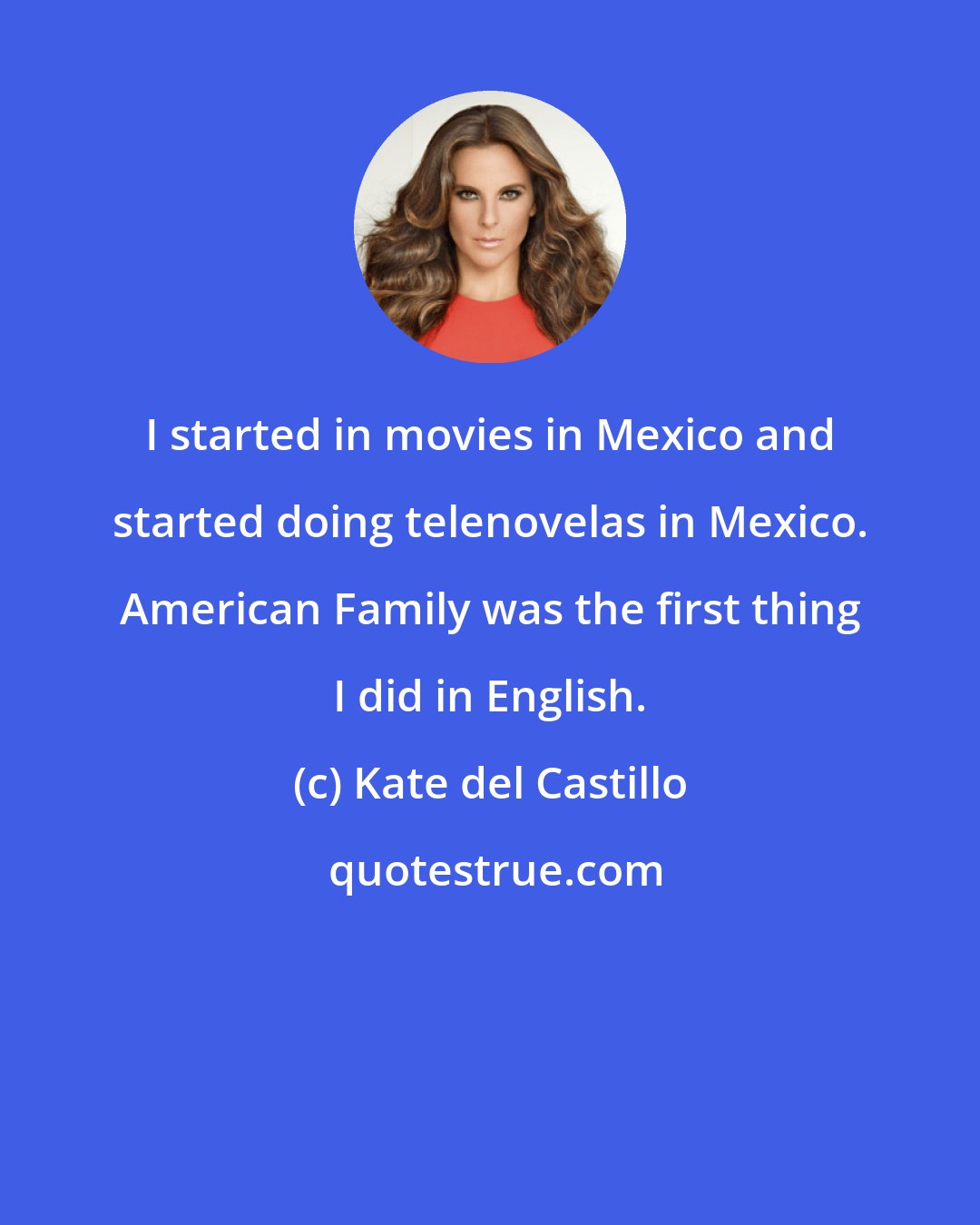 Kate del Castillo: I started in movies in Mexico and started doing telenovelas in Mexico. American Family was the first thing I did in English.