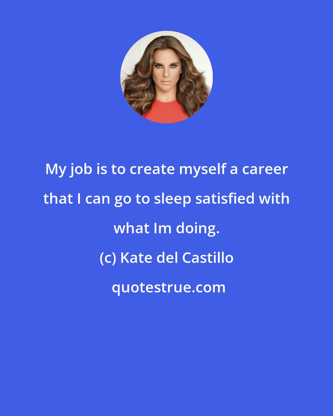 Kate del Castillo: My job is to create myself a career that I can go to sleep satisfied with what Im doing.