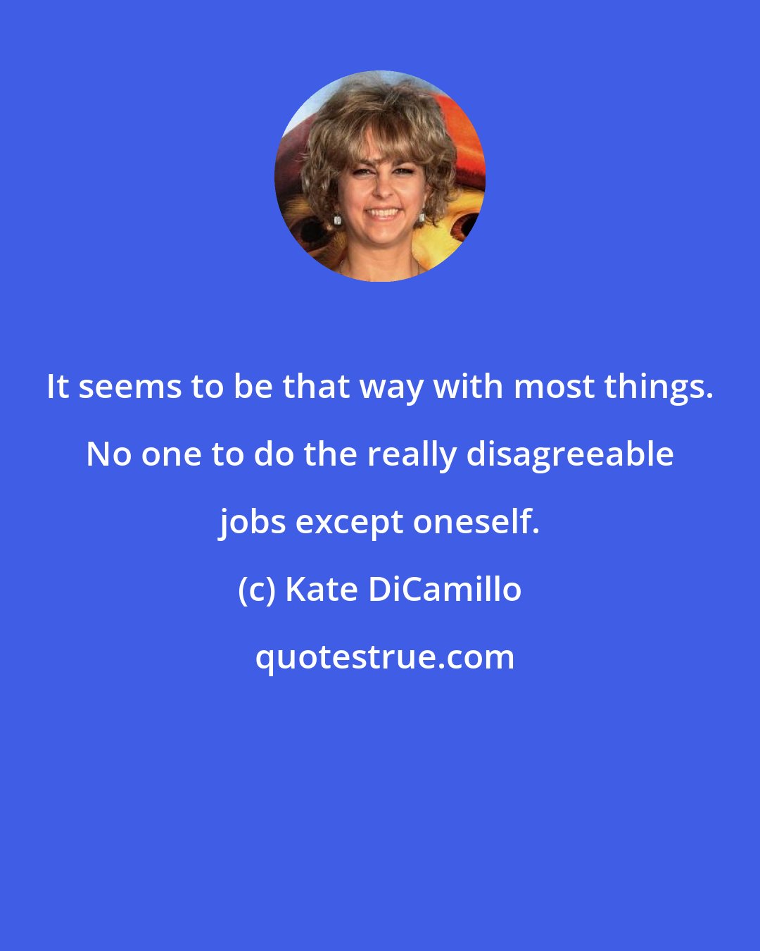Kate DiCamillo: It seems to be that way with most things. No one to do the really disagreeable jobs except oneself.