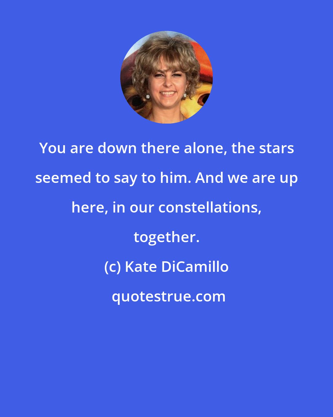 Kate DiCamillo: You are down there alone, the stars seemed to say to him. And we are up here, in our constellations, together.