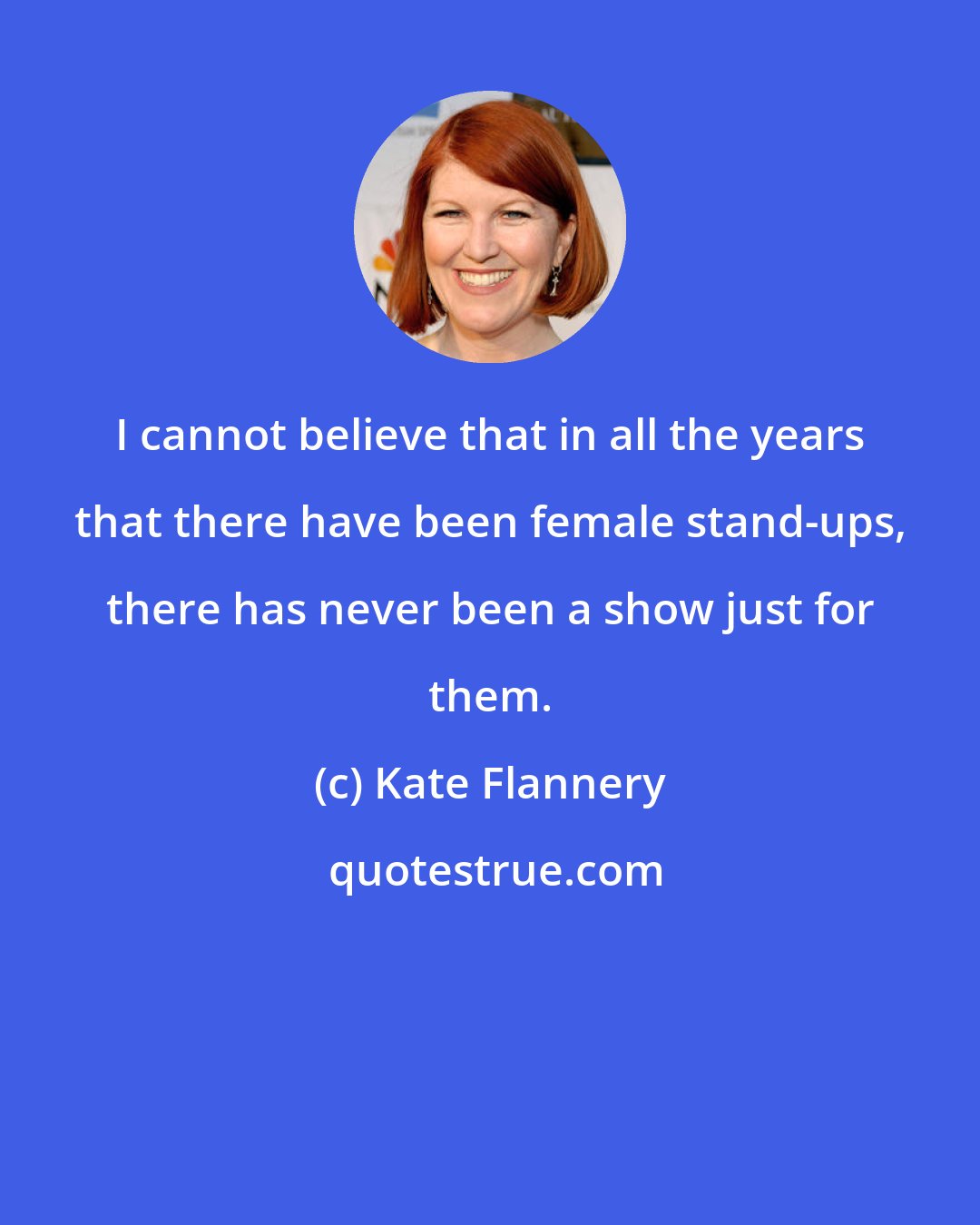 Kate Flannery: I cannot believe that in all the years that there have been female stand-ups, there has never been a show just for them.