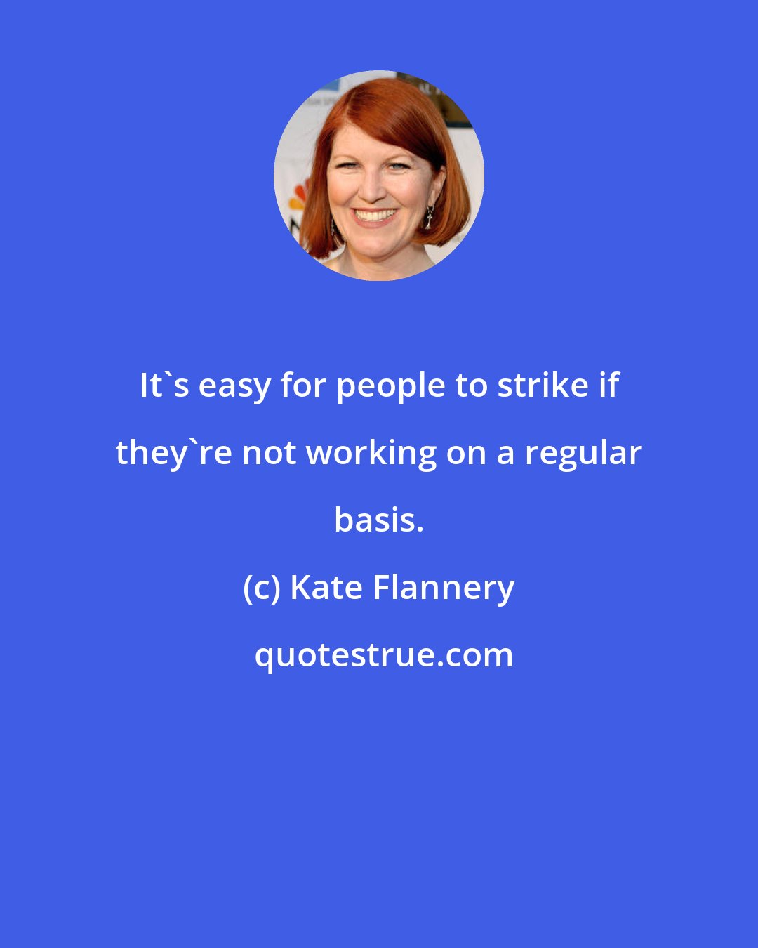 Kate Flannery: It's easy for people to strike if they're not working on a regular basis.