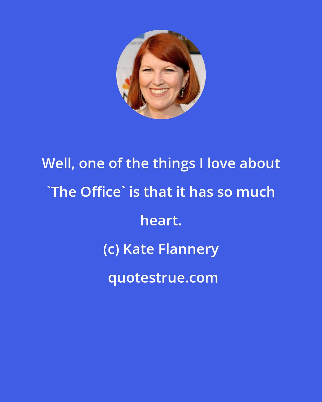 Kate Flannery: Well, one of the things I love about 'The Office' is that it has so much heart.