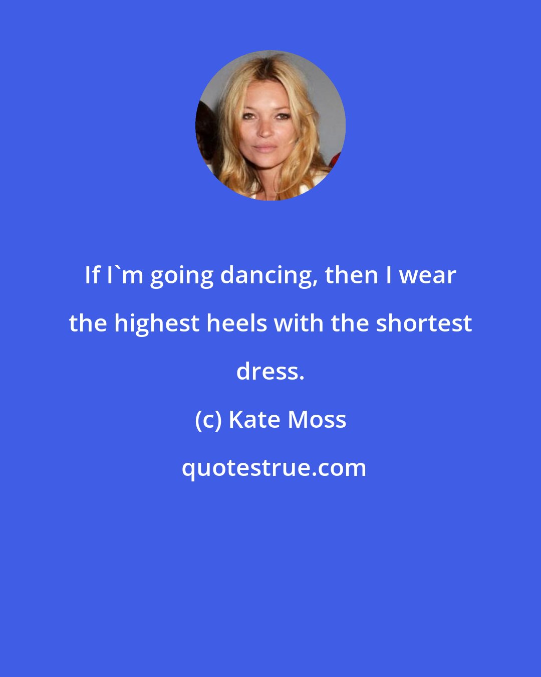 Kate Moss: If I'm going dancing, then I wear the highest heels with the shortest dress.