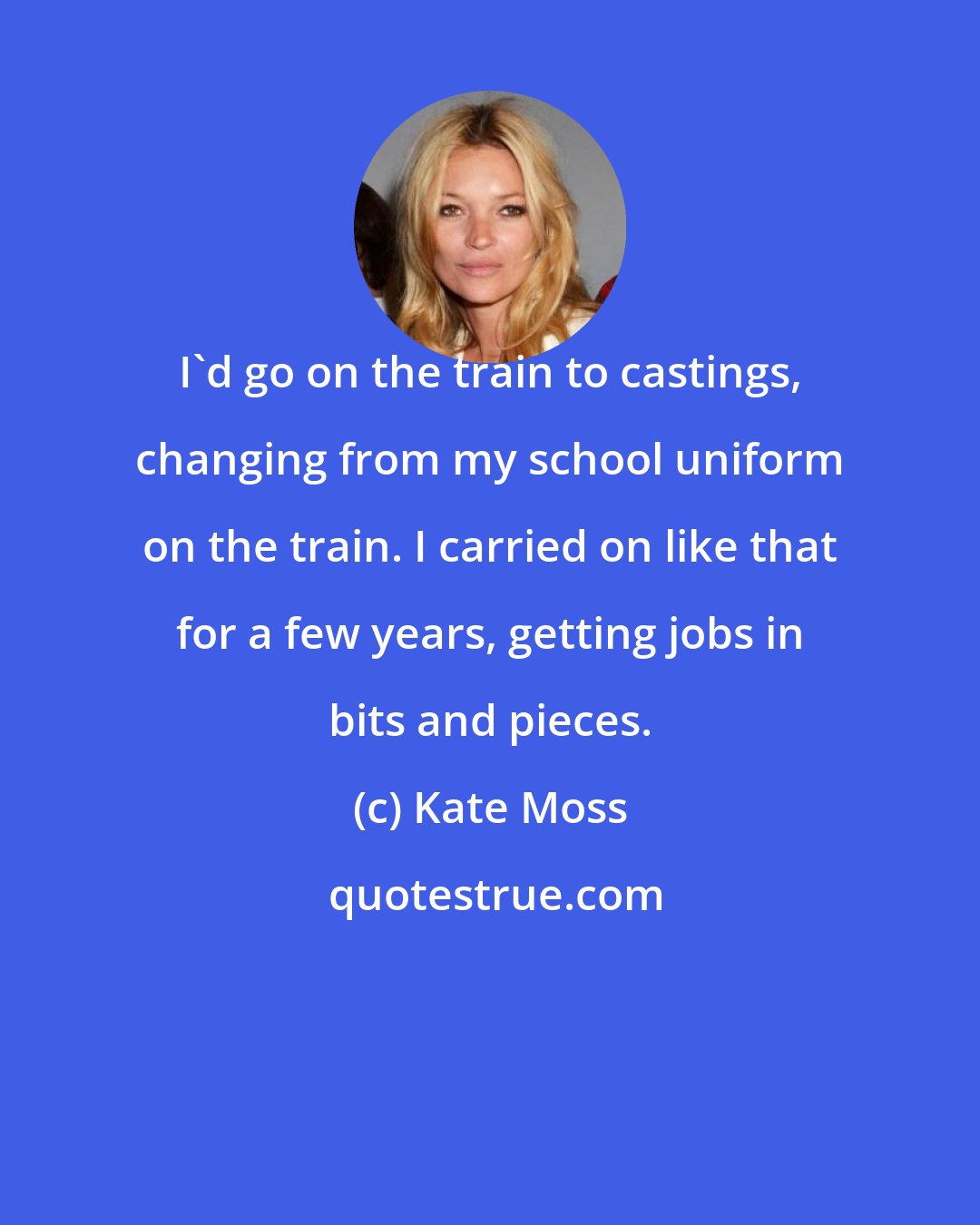Kate Moss: I'd go on the train to castings, changing from my school uniform on the train. I carried on like that for a few years, getting jobs in bits and pieces.