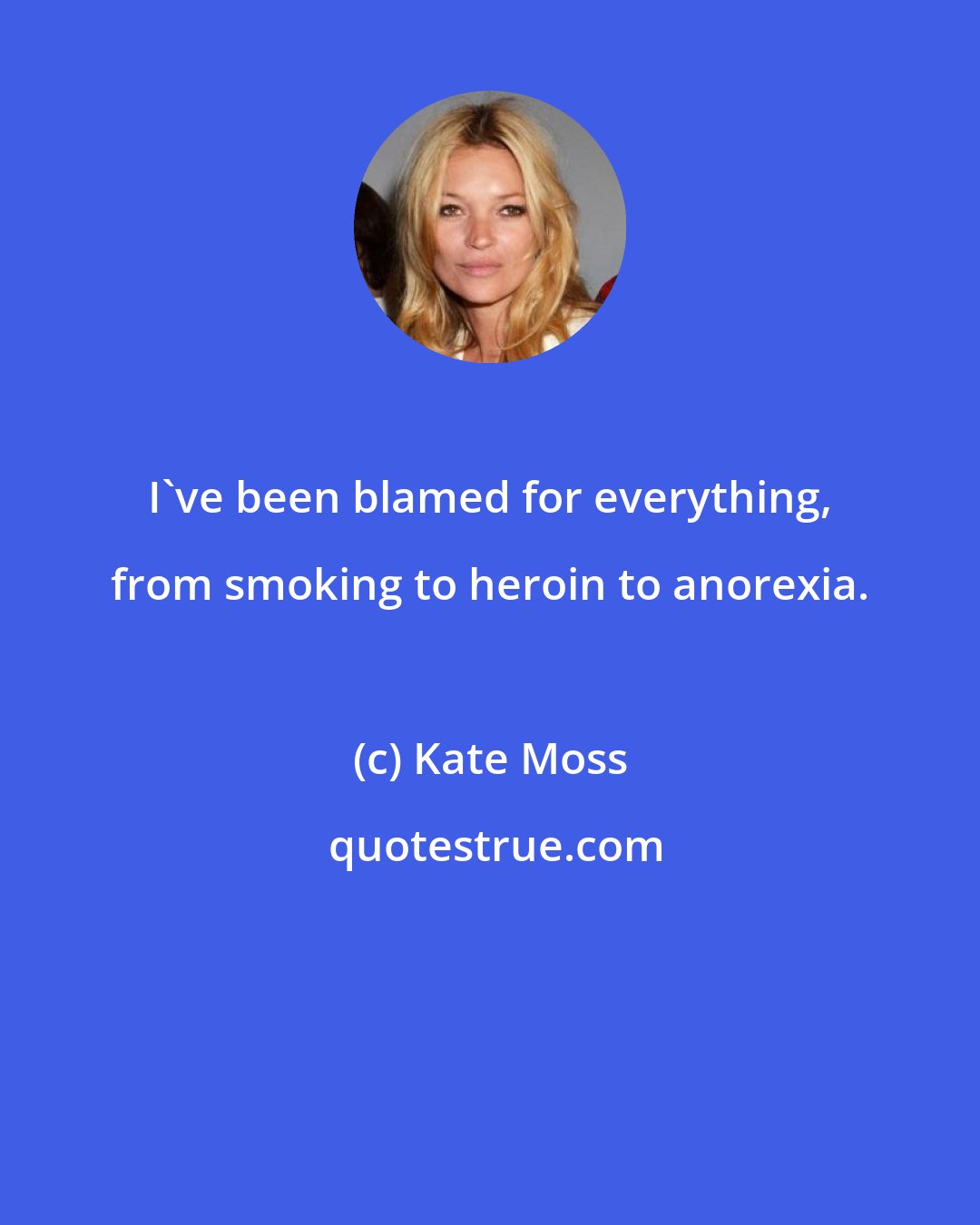Kate Moss: I've been blamed for everything, from smoking to heroin to anorexia.