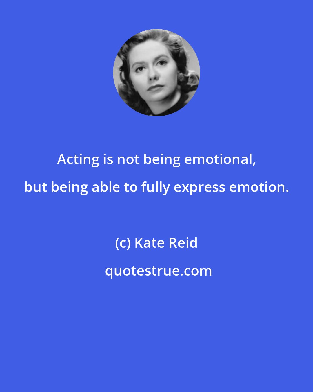 Kate Reid: Acting is not being emotional, but being able to fully express emotion.