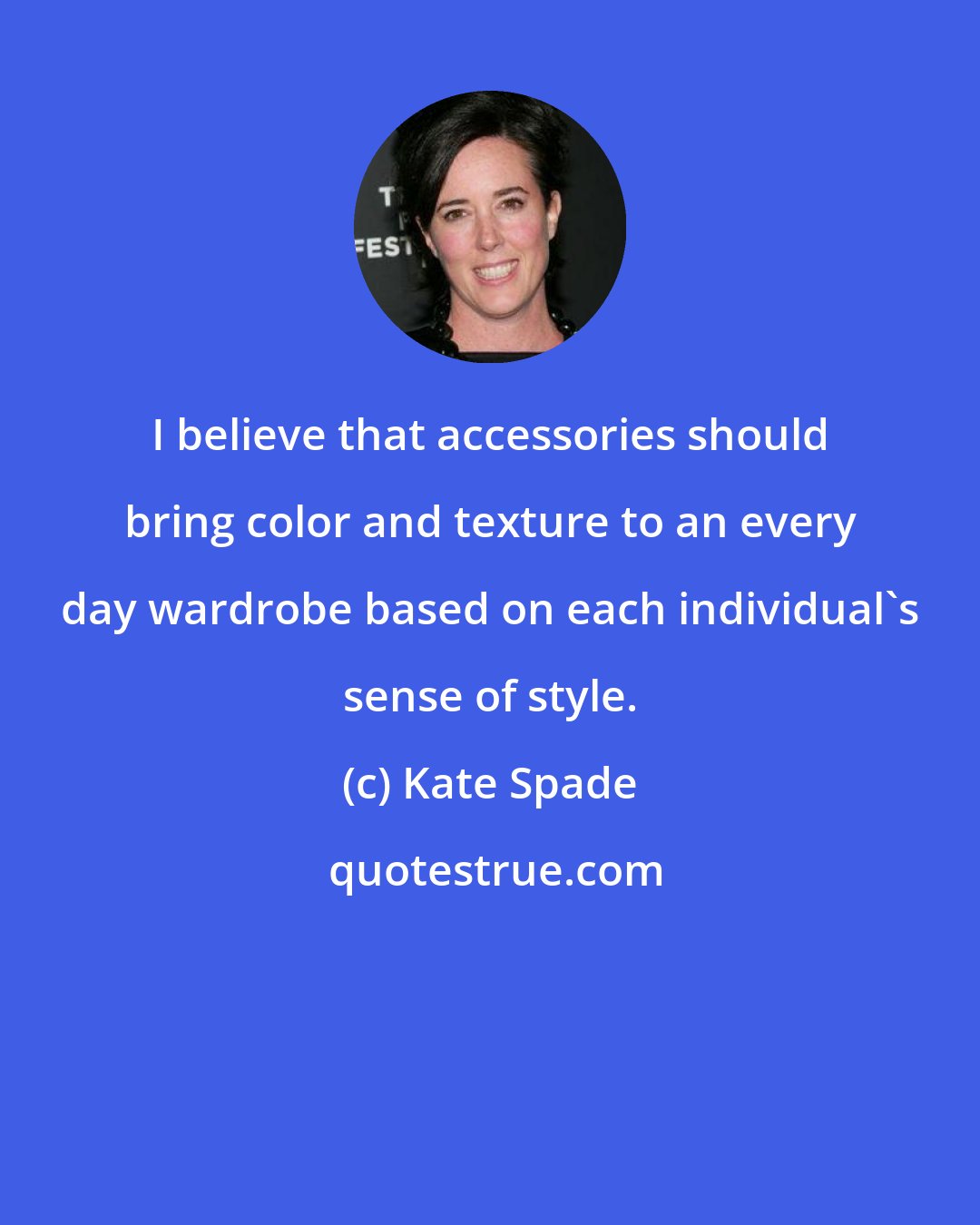 Kate Spade: I believe that accessories should bring color and texture to an every day wardrobe based on each individual's sense of style.