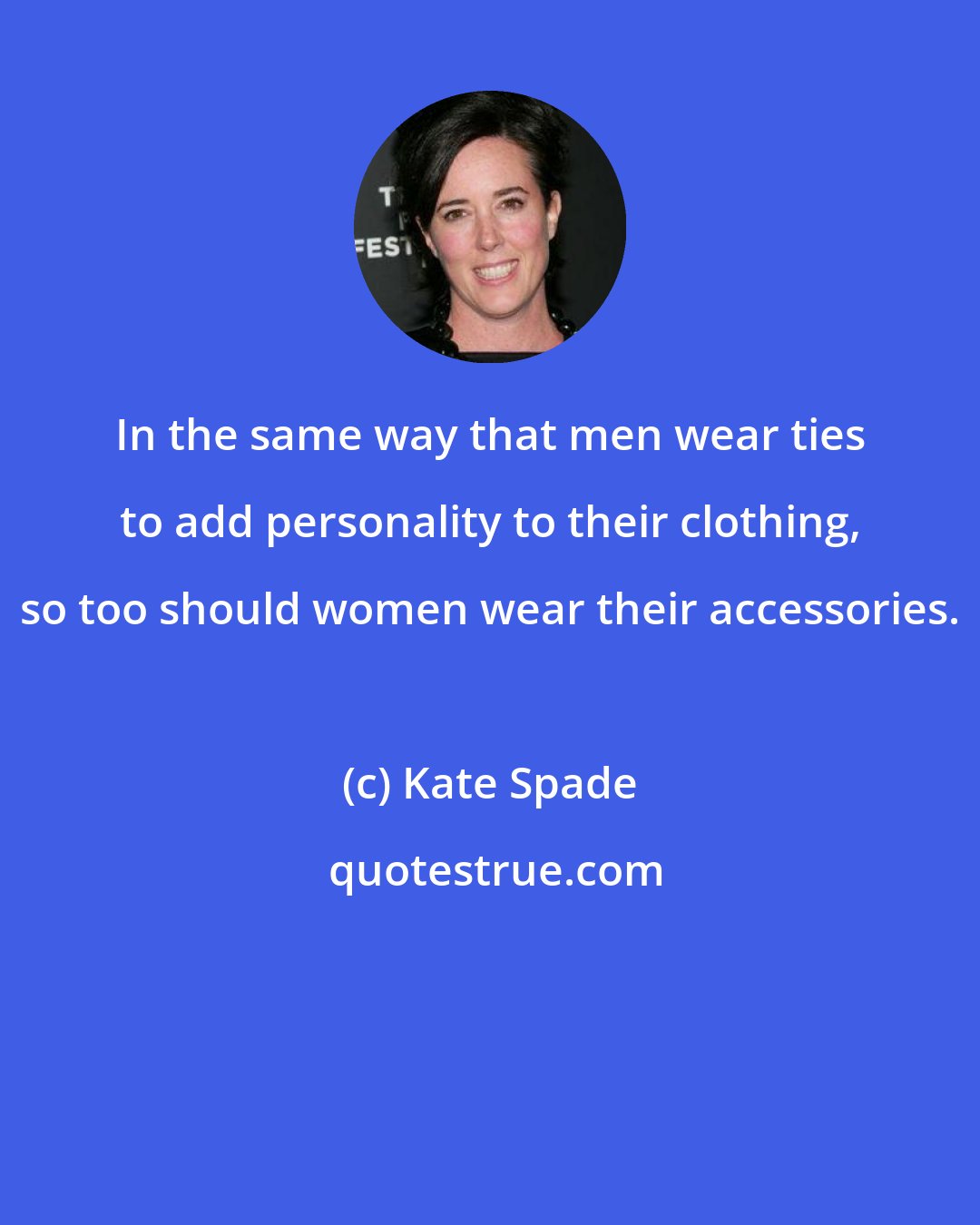 Kate Spade: In the same way that men wear ties to add personality to their clothing, so too should women wear their accessories.