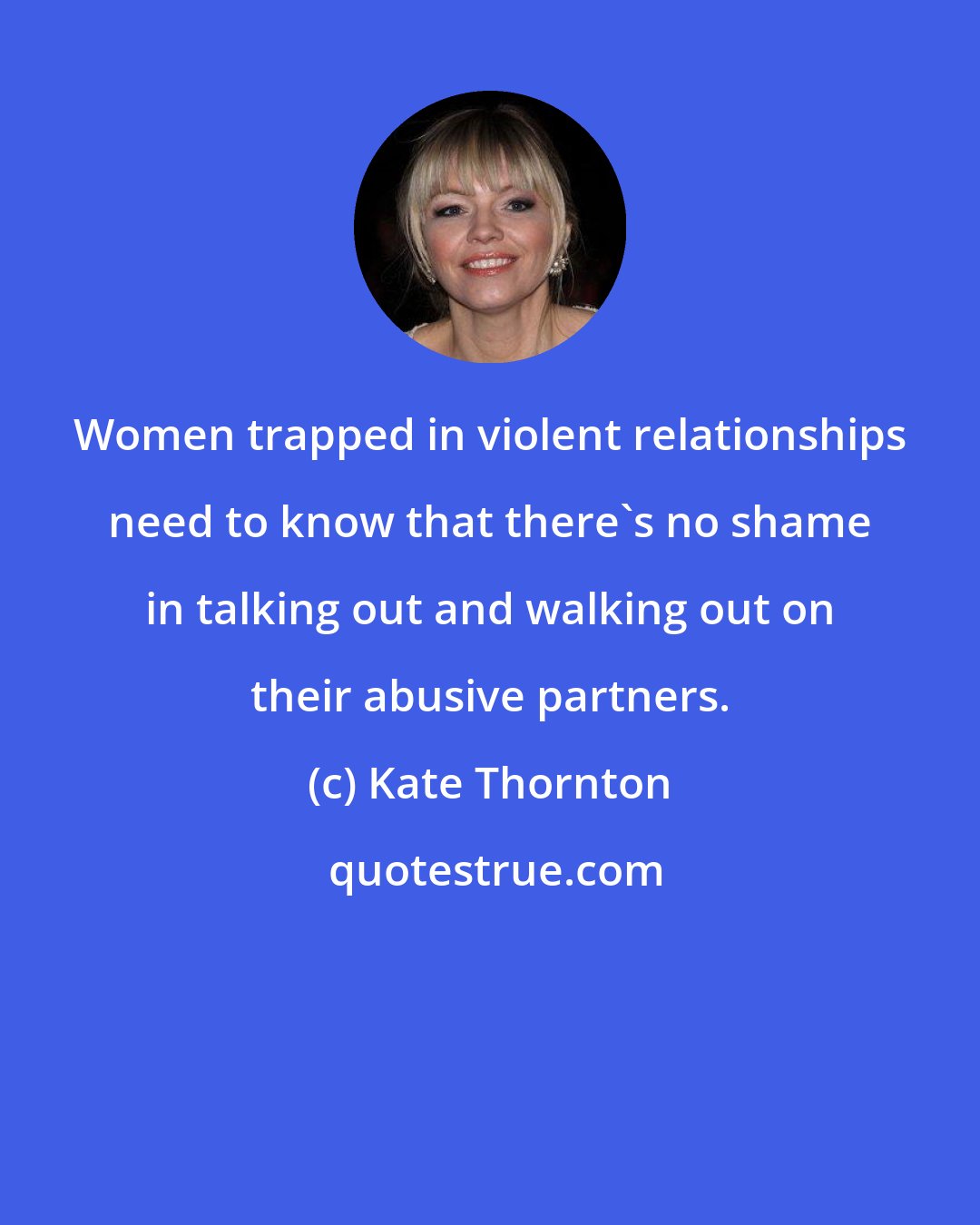Kate Thornton: Women trapped in violent relationships need to know that there's no shame in talking out and walking out on their abusive partners.