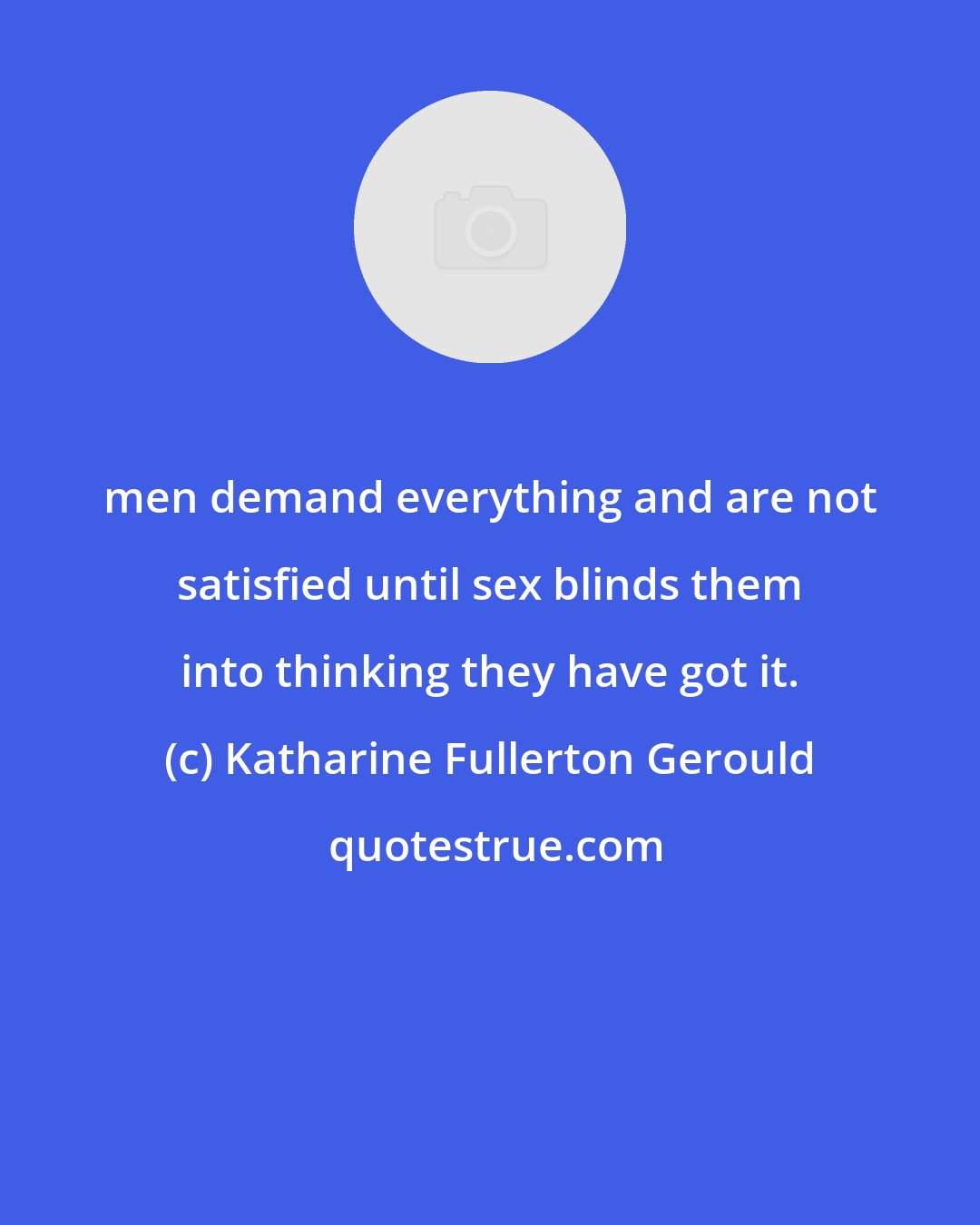 Katharine Fullerton Gerould: men demand everything and are not satisfied until sex blinds them into thinking they have got it.