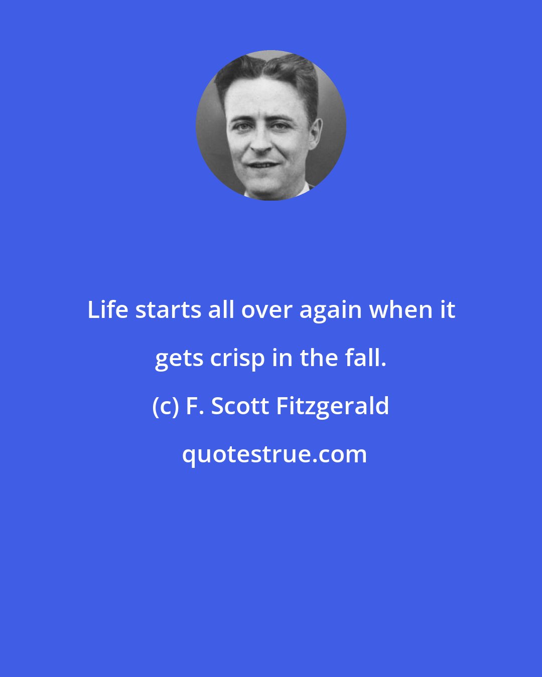 F. Scott Fitzgerald: Life starts all over again when it gets crisp in the fall.